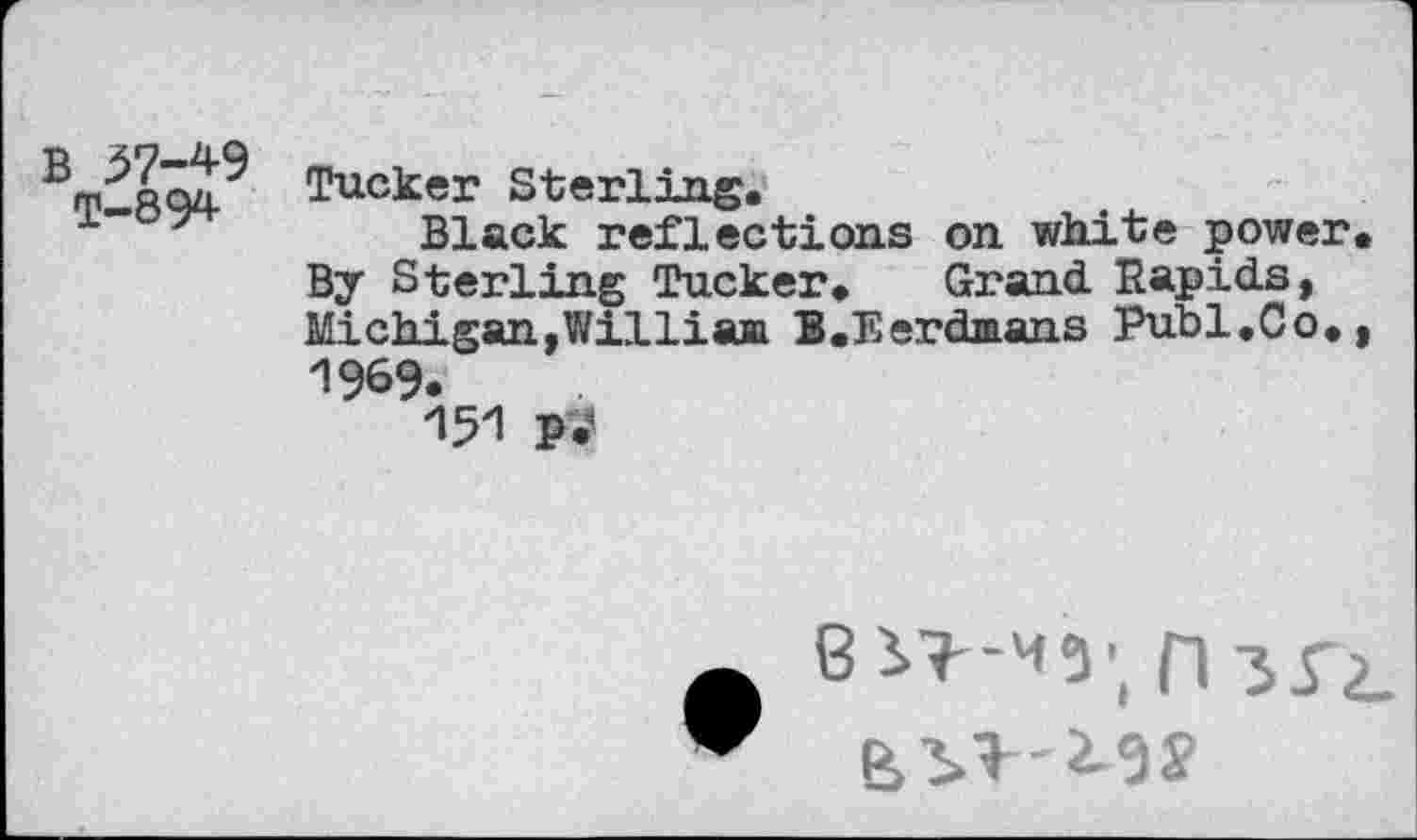 ﻿B 57-49 T—894	Tucker Sterling. Black reflections on white power. By Sterling Tucker. Grand Rapids, Michigan,William B.Eerdmans Puhi.Co., 1969. 151 pi?
8 n